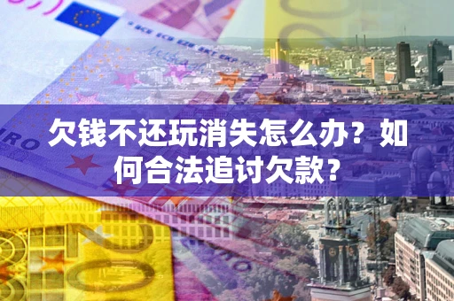 济南欠钱不还玩消失怎么办？如何合法追讨欠款？