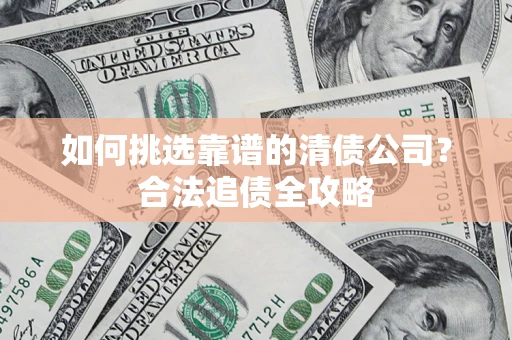 济南如何挑选靠谱的清债公司?合法追债全攻略 济南如何挑选靠谱的清债公司?合法追债全攻略