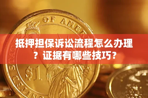 济南抵押担保诉讼流程怎么办理？证据有哪些技巧？