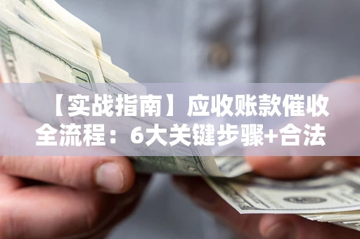 济南【实战指南】应收账款催收全流程：6大关键步骤+合法回款技巧