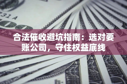 济南合法催收避坑指南：选对要账公司，守住权益底线