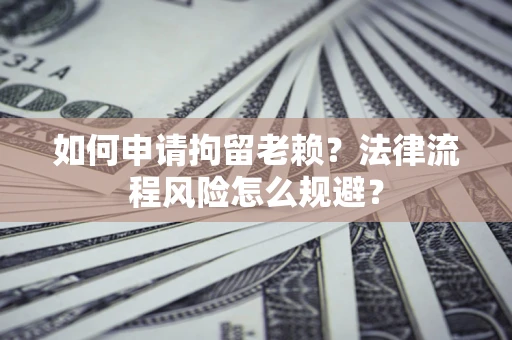 济南如何申请拘留老赖？法律流程风险怎么规避？