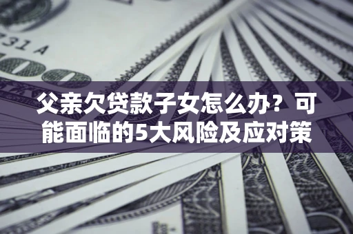济南父亲欠贷款子女怎么办?可能面临的5大风险及应对策略 济南父亲欠贷款子女怎么办?可能面临的5大风险及应对策略