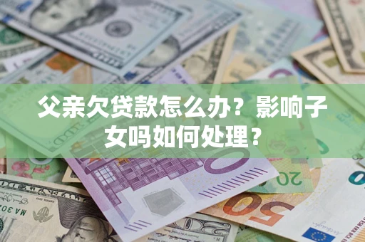 济南父亲欠贷款怎么办？影响子女吗如何处理？