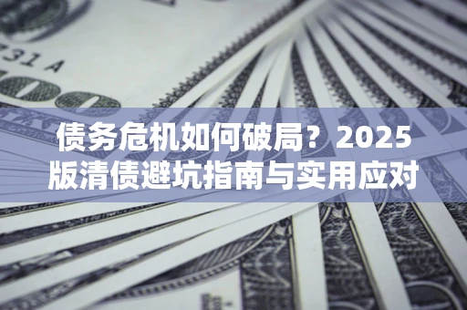 济南债务危机如何破局？2025版清债避坑指南与实用应对策略