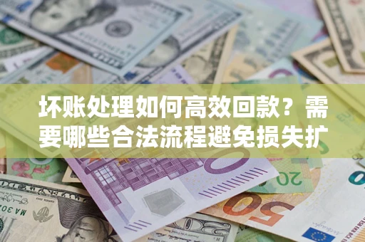 济南坏账处理如何高效回款？需要哪些合法流程避免损失扩大？