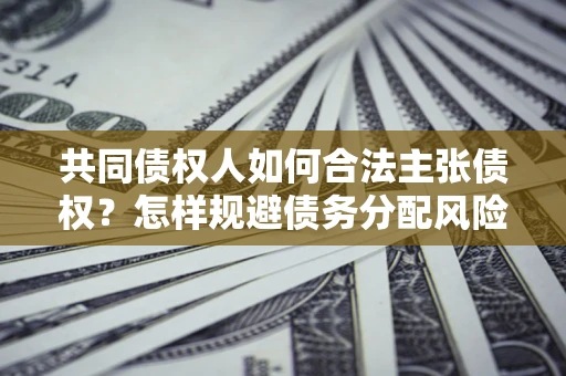 济南共同债权人如何合法主张债权？怎样规避债务分配风险？