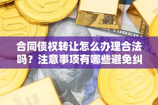 济南合同债权转让怎么办理合法吗？注意事项有哪些避免纠纷？