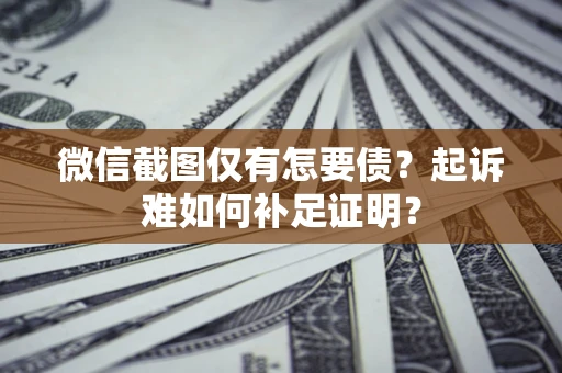 济南微信截图仅有怎要债？起诉难如何补足证明？
