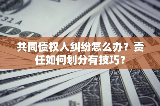 济南共同债权人纠纷怎么办？责任如何划分有技巧？