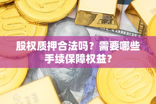 济南股权质押合法吗？需要哪些手续保障权益？