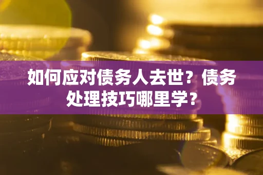 济南如何应对债务人去世？债务处理技巧哪里学？