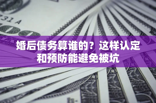 济南婚后债务算谁的？这样认定和预防能避免被坑