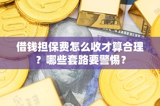 济南借钱担保费怎么收才算合理？哪些套路要警惕？