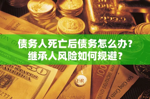 济南债务人死亡后债务怎么办？继承人风险如何规避？