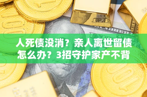 济南人死债没消？亲人离世留债怎么办？3招守护家产不背锅