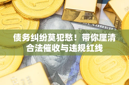 济南债务纠纷莫犯愁！带你厘清合法催收与违规红线