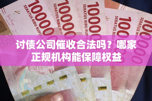 济南讨债公司催收合法吗？哪家正规机构能保障权益