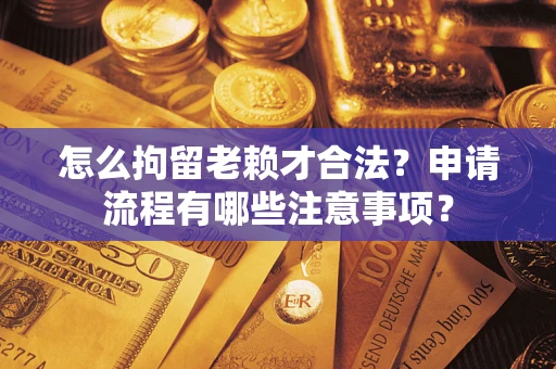 济南怎么拘留老赖才合法？申请流程有哪些注意事项？