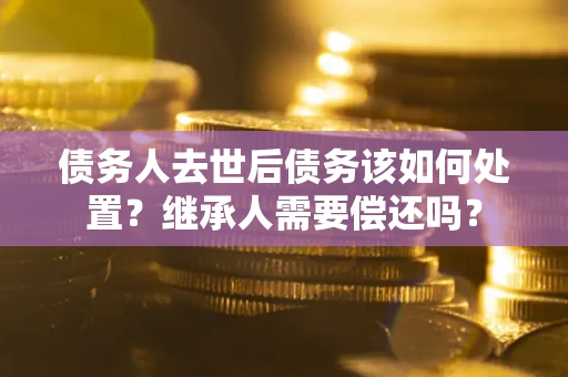 济南债务人去世后债务该如何处置？继承人需要偿还吗？
