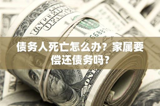 济南债务人死亡怎么办？家属要偿还债务吗？