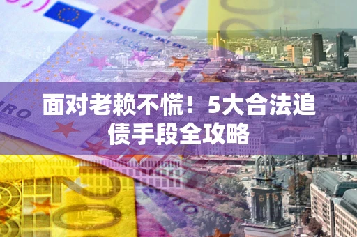济南面对老赖不慌！5大合法追债手段全攻略