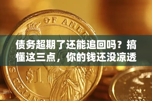 济南债务超期了还能追回吗？搞懂这三点，你的钱还没凉透