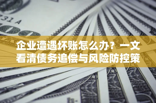 济南企业遭遇坏账怎么办？一文看清债务追偿与风险防控策略