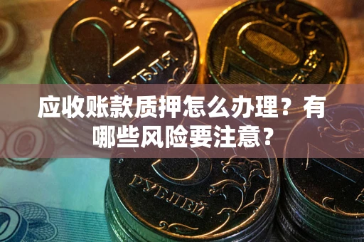 济南应收账款质押怎么办理？有哪些风险要注意？