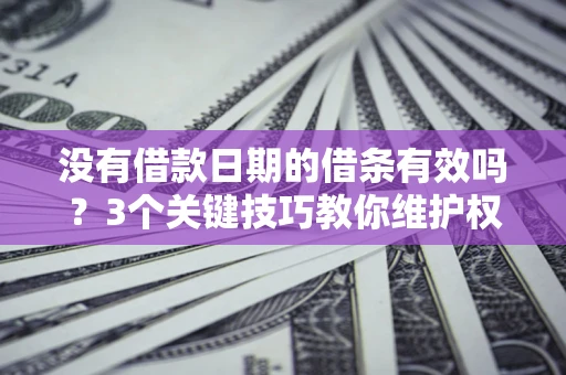 济南没有借款日期的借条有效吗？3个关键技巧教你维护权益