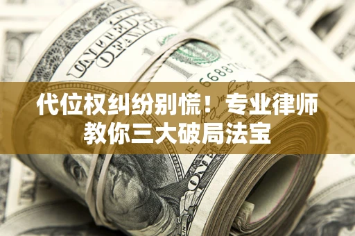 济南代位权纠纷别慌！专业律师教你三大破局法宝
