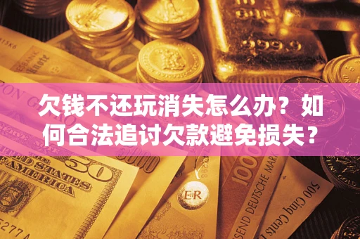 济南欠钱不还玩消失怎么办?如何合法追讨欠款避免损失? 济南欠钱不还玩消失怎么办?如何合法追讨欠款避免损失?