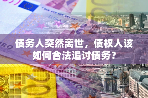 济南债务人突然离世，债权人该如何合法追讨债务？