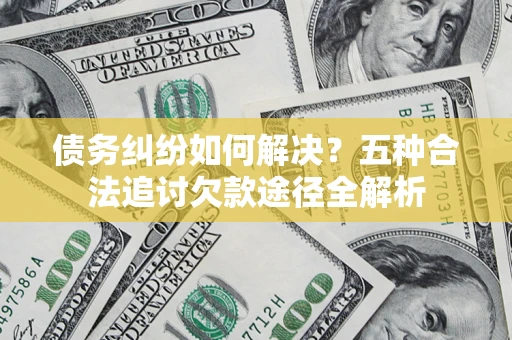 济南债务纠纷如何解决？五种合法追讨欠款途径全解析
