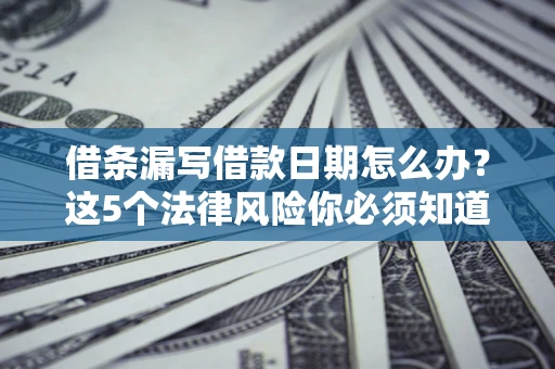 济南借条漏写借款日期怎么办？这5个法律风险你必须知道