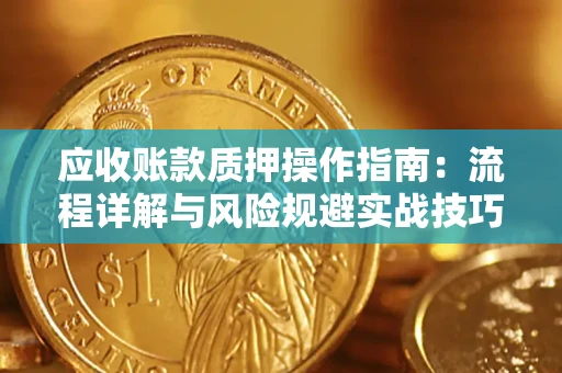 济南应收账款质押操作指南:流程详解与风险规避实战技巧 济南应收账款质押操作指南:流程详解与风险规避实战技巧