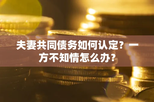 济南夫妻共同债务如何认定？一方不知情怎么办？