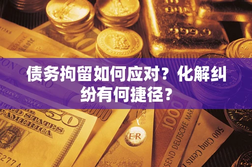 济南债务拘留如何应对？化解纠纷有何捷径？