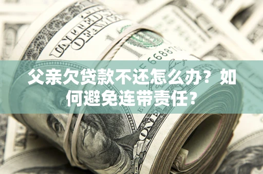 济南父亲欠贷款不还怎么办？如何避免连带责任？