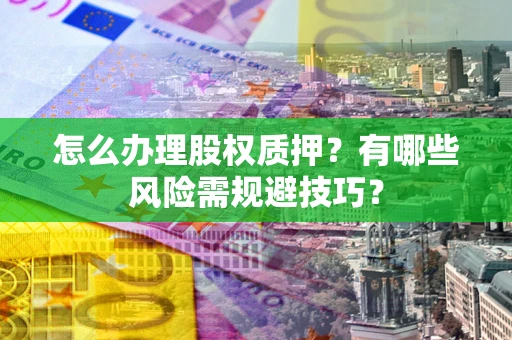 济南怎么办理股权质押？有哪些风险需规避技巧？