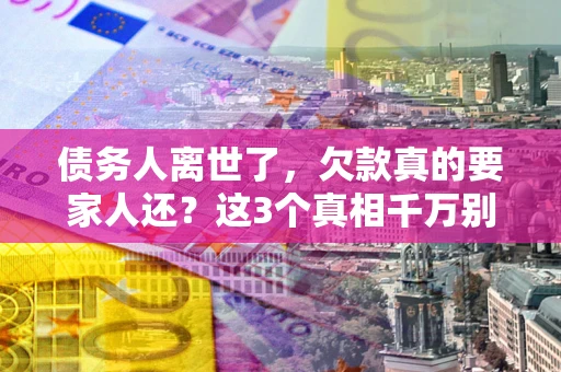 济南债务人离世了，欠款真的要家人还？这3个真相千万别弄错