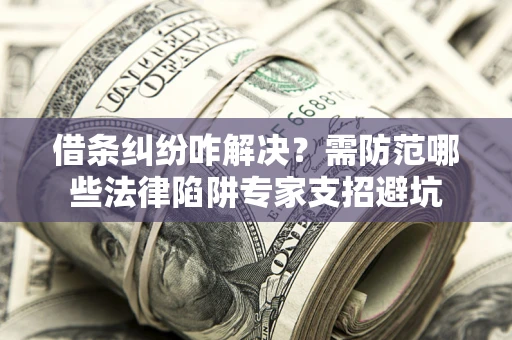 济南借条纠纷咋解决？需防范哪些法律陷阱专家支招避坑