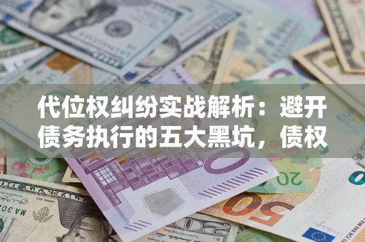 济南代位权纠纷实战解析：避开债务执行的五大黑坑，债权人必看指南