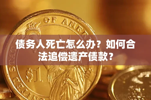 济南债务人死亡怎么办？如何合法追偿遗产债款？