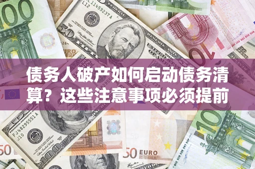 济南债务人破产如何启动债务清算？这些注意事项必须提前知道