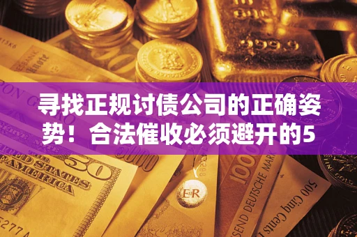 济南寻找正规讨债公司的正确姿势！合法催收必须避开的5大雷区