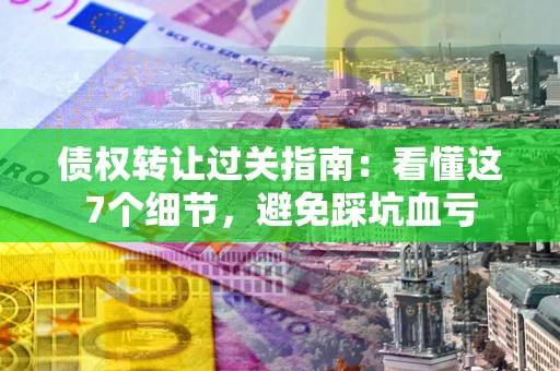 济南债权转让过关指南：看懂这7个细节，避免踩坑血亏