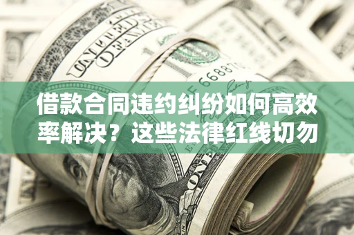 济南借款合同违约纠纷如何高效率解决？这些法律红线切勿触碰