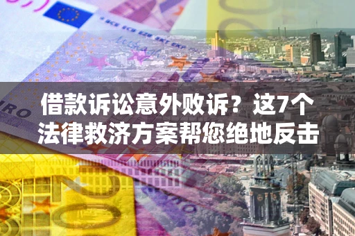 济南借款诉讼意外败诉？这7个法律救济方案帮您绝地反击！