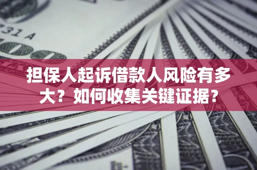 济南担保人起诉借款人风险有多大？如何收集关键证据？